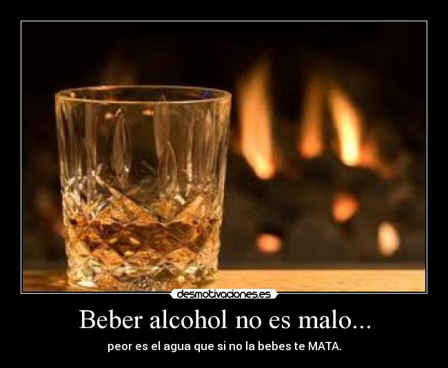 Beber alcohol no es malo... - peor es el agua que si no la bebes te MATA.