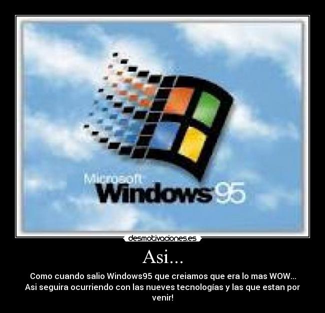 Asi... - Como cuando salio Windows95 que creiamos que era lo mas WOW...
Asi seguira ocurriendo con las nueves tecnologías y las que estan por venir!