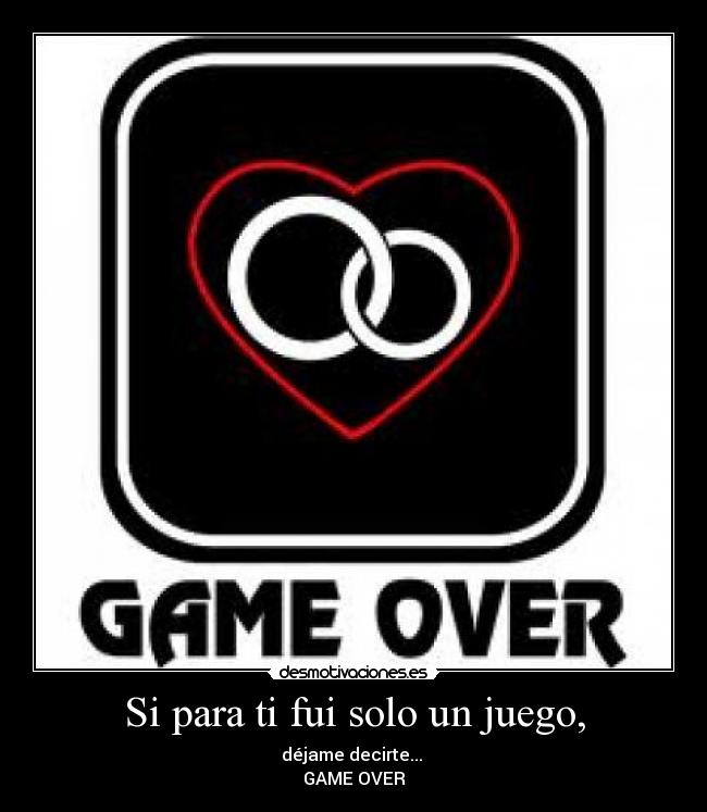 Si para ti fui solo un juego, - déjame decirte... 
GAME OVER