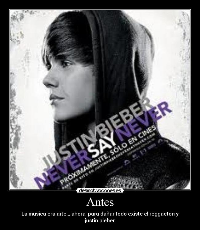 Antes - La musica era arte... ahora para dañar todo existe el reggaeton y justin bieber