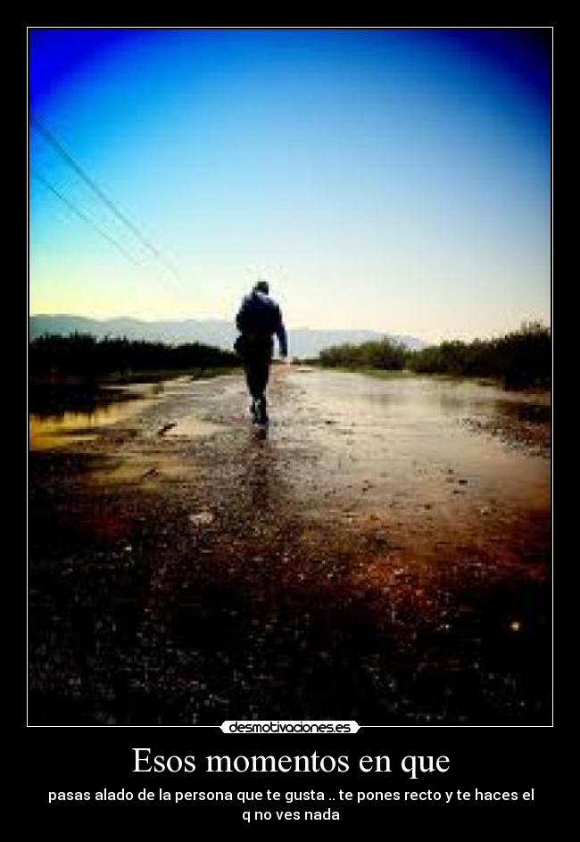 Esos momentos en que - pasas alado de la persona que te gusta .. te pones recto y te haces el q no ves nada