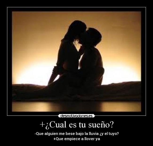 +¿Cual es tu sueño? - -Que alguien me bese bajo la lluvia ¿y el tuyo?
+Que empiece a llover ya