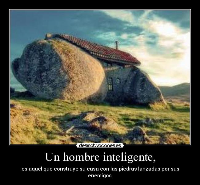 Un hombre inteligente, - es aquel que construye su casa con las piedras lanzadas por sus enemigos.
