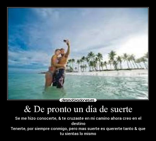 & De pronto un día de suerte - Se me hizo conocerte, & te cruzaste en mi camino ahora creo en el
destino
Tenerte, por siempre conmigo, pero mas suerte es quererte tanto & que
tu sientas lo mismo♥