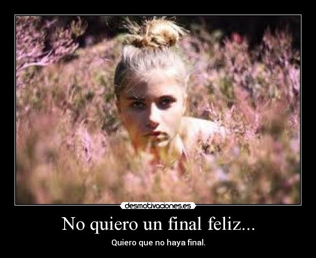 No quiero un final feliz... - Quiero que no haya final.