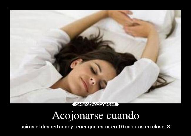 Acojonarse cuando - miras el despertador y tener que estar en 10 minutos en clase :S