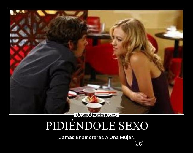 PIDIÉNDOLE SEXO - Jamas Enamoraras A Una Mujer.
                                                                       (JC)