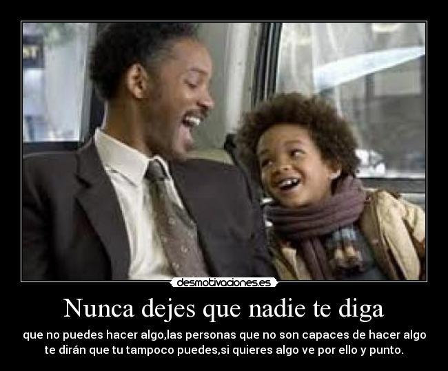 Nunca dejes que nadie te diga - que no puedes hacer algo,las personas que no son capaces de hacer algo
te dirán que tu tampoco puedes,si quieres algo ve por ello y punto.