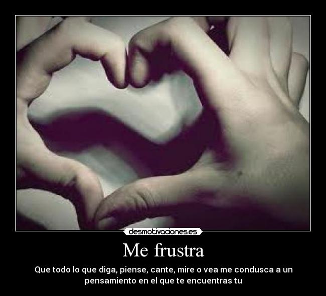 Me frustra - Que todo lo que diga, piense, cante, mire o vea me condusca a un
pensamiento en el que te encuentras tu