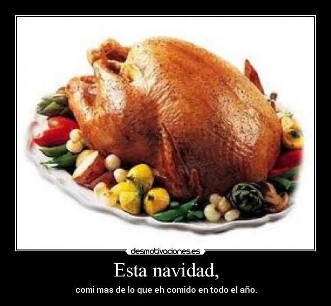 Esta navidad, - comi mas de lo que eh comido en todo el año.
