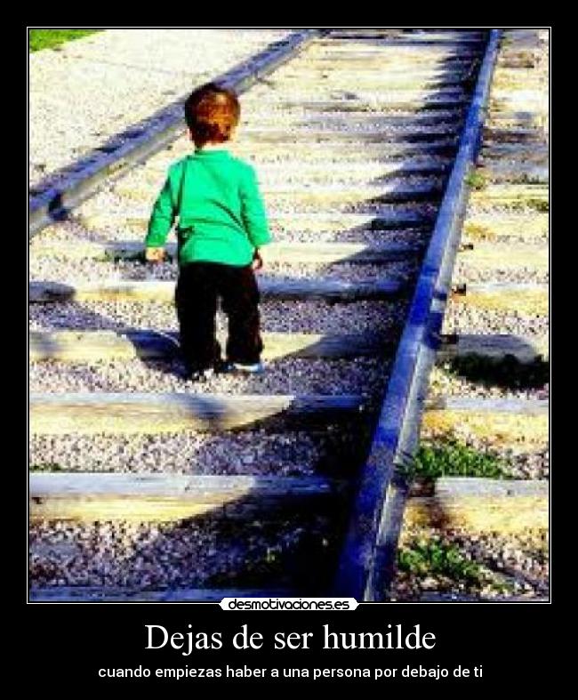 Dejas de ser humilde - cuando empiezas haber a una persona por debajo de ti