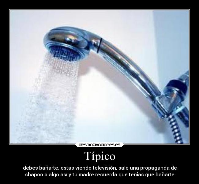 Típico - debes bañarte, estas viendo televisión, sale una propaganda de
shapoo o algo así y tu madre recuerda que tenias que bañarte