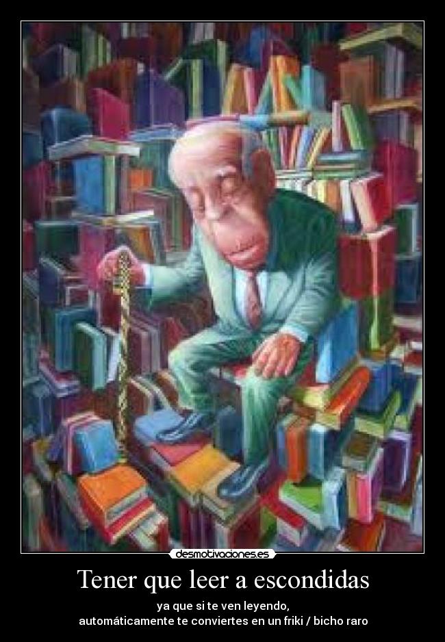 Tener que leer a escondidas - ya que si te ven leyendo,
automáticamente te conviertes en un friki / bicho raro