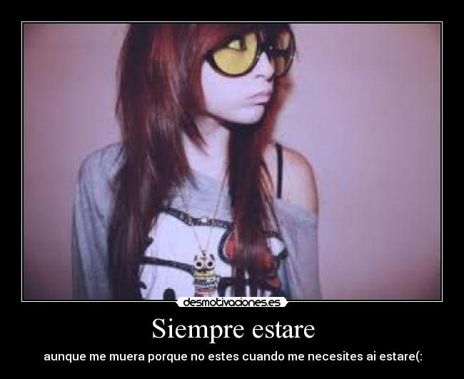 Siempre estare - aunque me muera porque no estes cuando me necesites ai estare(: