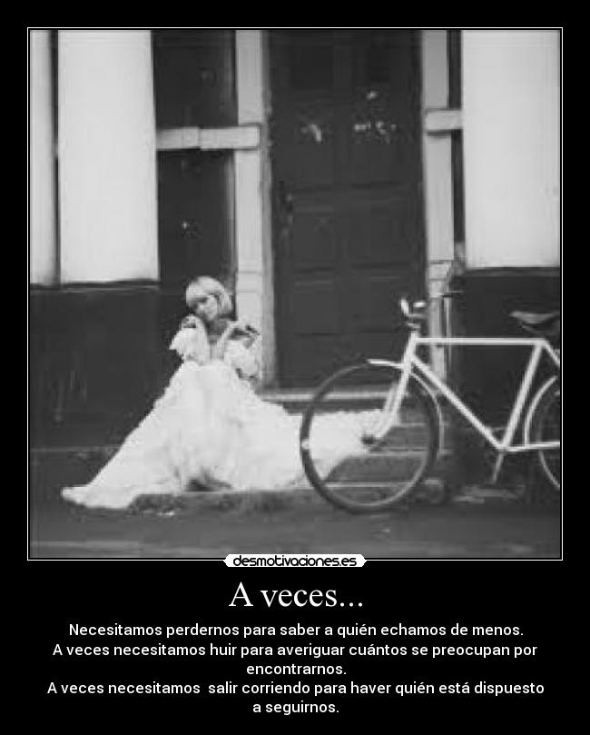 A veces... - Necesitamos perdernos para saber a quién echamos de menos.
A veces necesitamos huir para averiguar cuántos se preocupan por encontrarnos.
A veces necesitamos  salir corriendo para haver quién está dispuesto a seguirnos.