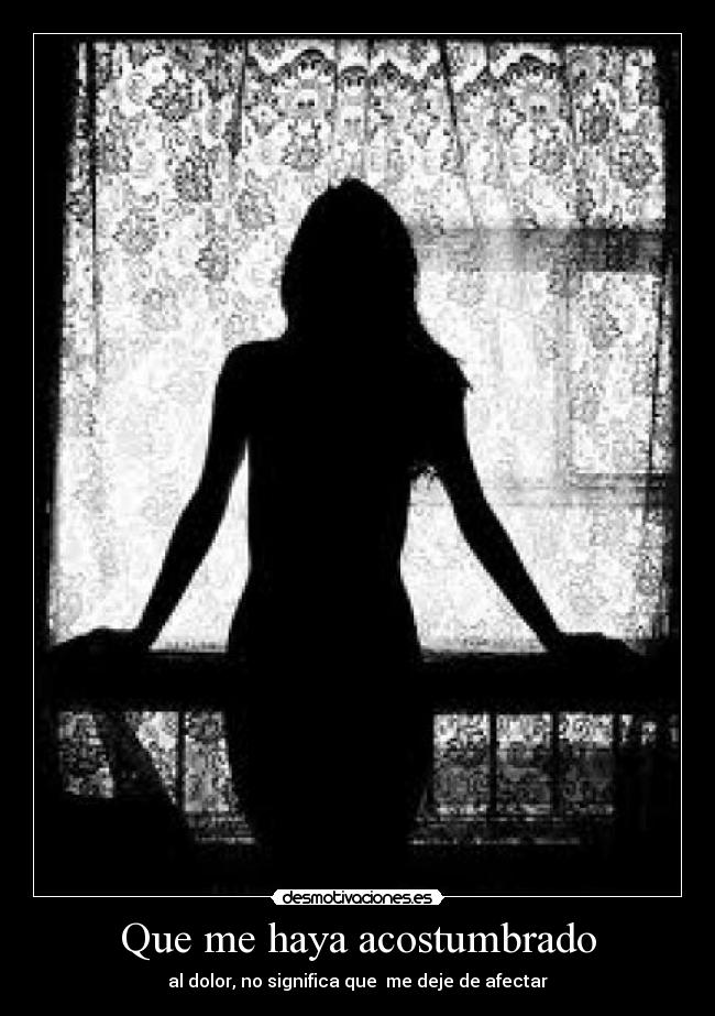 Que me haya acostumbrado - al dolor, no significa que me deje de afectar