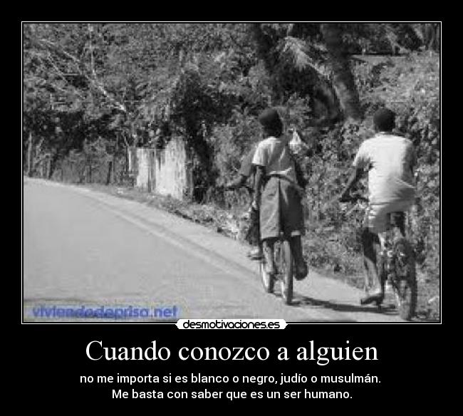 Cuando conozco a alguien - no me importa si es blanco o negro, judío o musulmán.
Me basta con saber que es un ser humano.