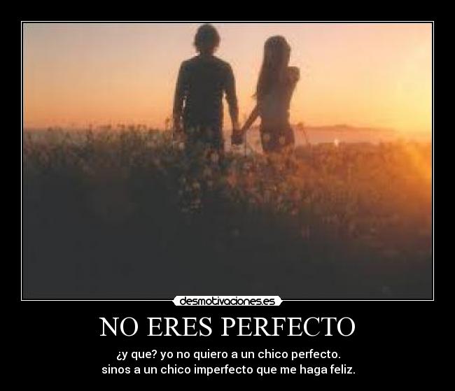 NO ERES PERFECTO - ¿y que? yo no quiero a un chico perfecto.
sinos a un chico imperfecto que me haga feliz.