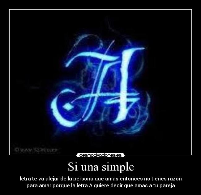 Si una simple - letra te va alejar de la persona que amas entonces no tienes razón
para amar porque la letra A quiere decir que amas a tu pareja