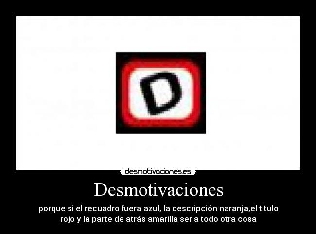 Desmotivaciones - porque si el recuadro fuera azul, la descripción naranja,el titulo
rojo y la parte de atrás amarilla seria todo otra cosa