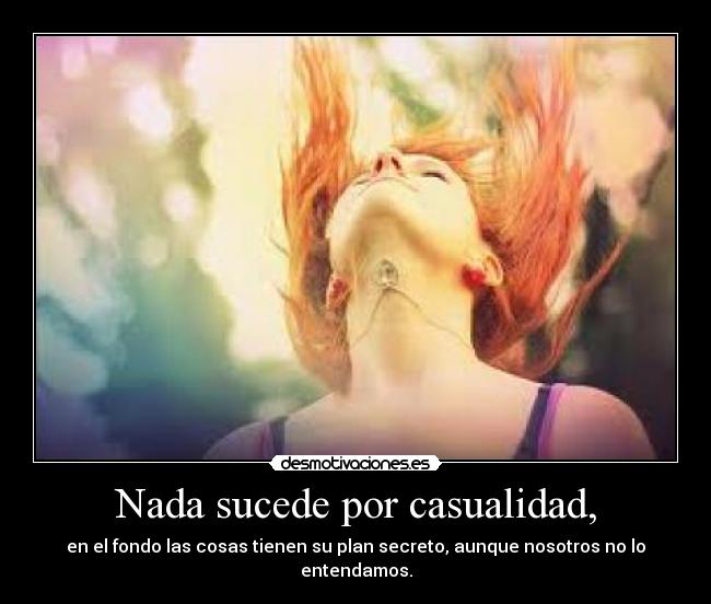 Nada sucede por casualidad, - en el fondo las cosas tienen su plan secreto, aunque nosotros no lo entendamos.