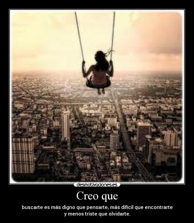 Creo que - buscarte es más digno que pensarte, más difícil que encontrarte
y menos triste que olvidarte.