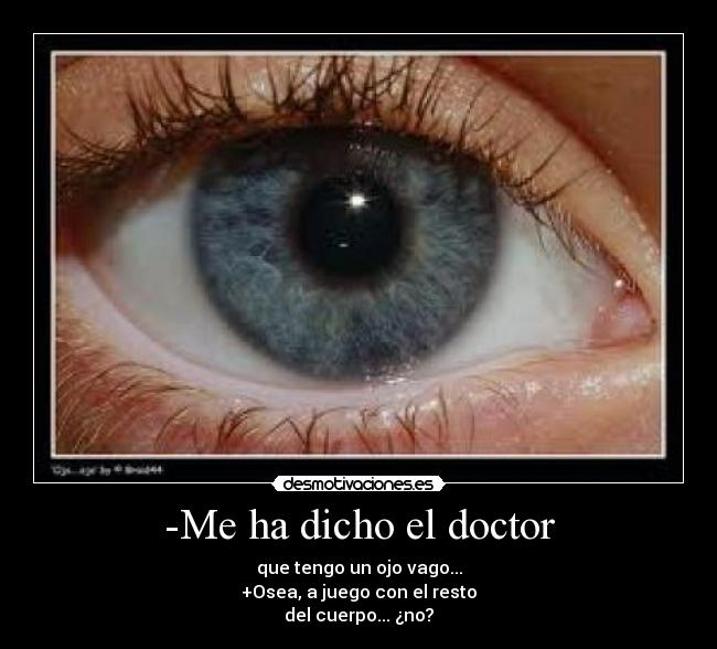 -Me ha dicho el doctor - que tengo un ojo vago...
+Osea, a juego con el resto
del cuerpo... ¿no?