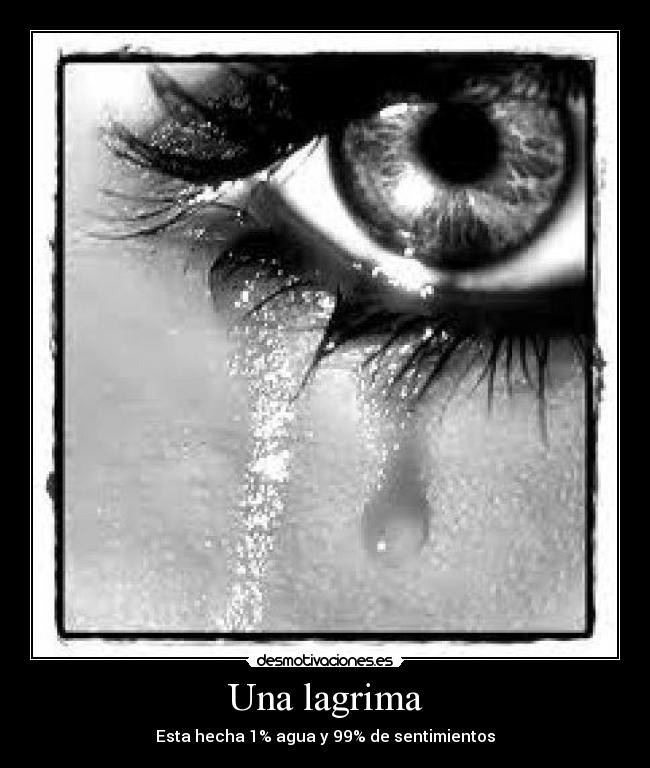 Una lagrima - Esta hecha 1% agua y 99% de sentimientos