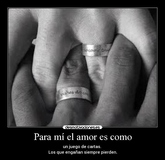 Para mí el amor es como - un juego de cartas.
Los que engañan siempre pierden.
