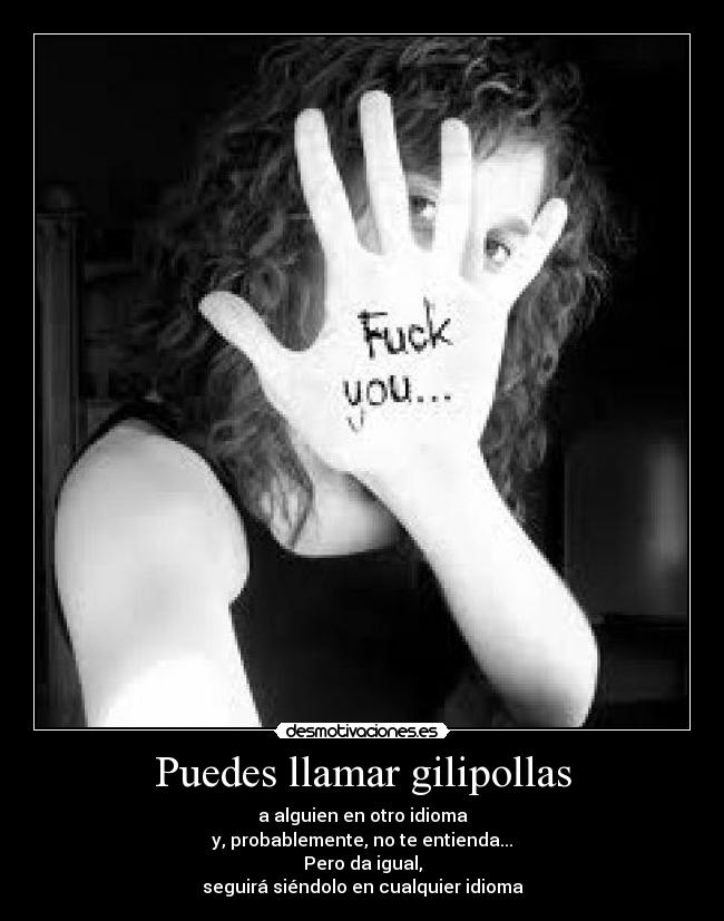 Puedes llamar gilipollas - a alguien en otro idioma
y, probablemente, no te entienda...
Pero da igual,
seguirá siéndolo en cualquier idioma