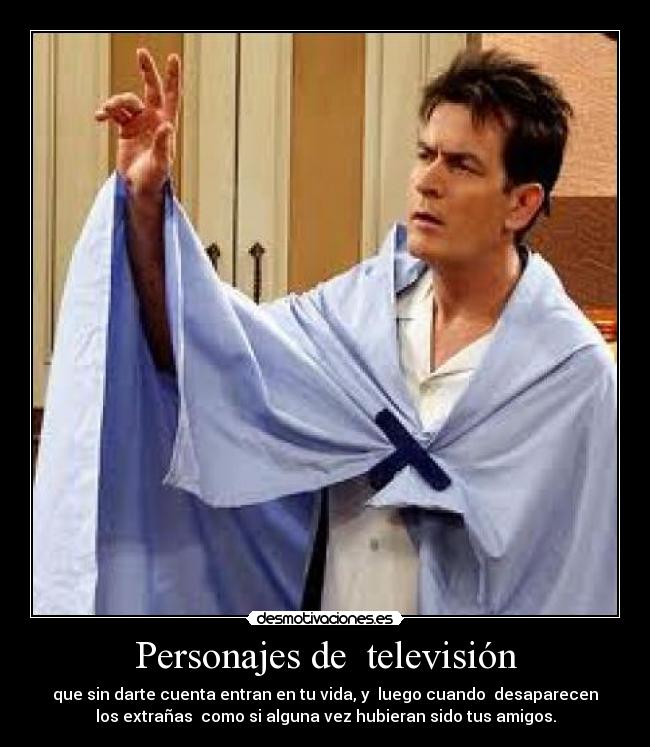 Personajes de televisión - que sin darte cuenta entran en tu vida, y luego cuando desaparecen
los extrañas como si alguna vez hubieran sido tus amigos.