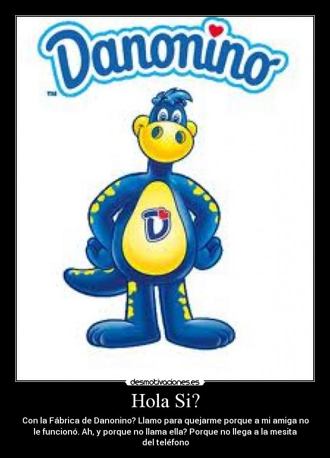 Hola Si? - Con la Fábrica de Danonino? Llamo para quejarme porque a mi amiga no
le funcionó. Ah, y porque no llama ella? Porque no llega a la mesita
del teléfono