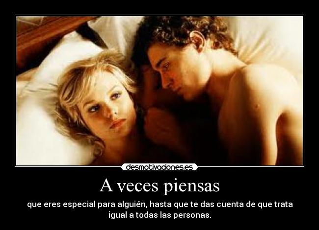 A veces piensas - que eres especial para alguién, hasta que te das cuenta de que trata
igual a todas las personas.