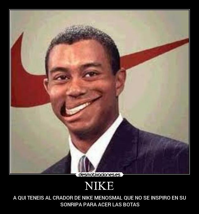 NIKE - A QUI TENEIS AL CRADOR DE NIKE MENOSMAL QUE NO SE INSPIRO EN SU
SONRIPA PARA ACER LAS BOTAS