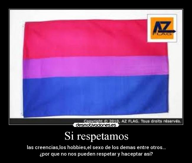 Si respetamos - las creencias,los hobbies,el sexo de los demas entre otros...
¿por que no nos pueden respetar y haceptar asi?