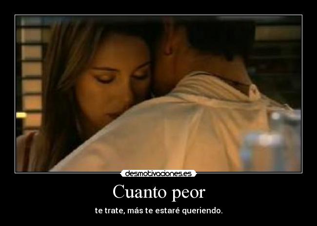 Cuanto peor - te trate, más te estaré queriendo.