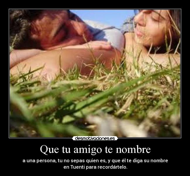 Que tu amigo te nombre - a una persona, tu no sepas quien es, y que él te diga su nombre
en Tuenti para recordártelo.