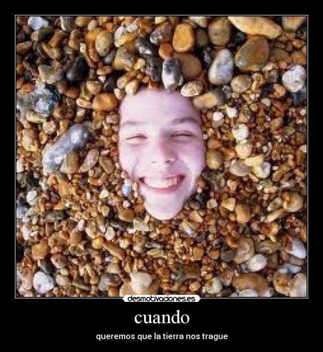 cuando - queremos que la tierra nos trague