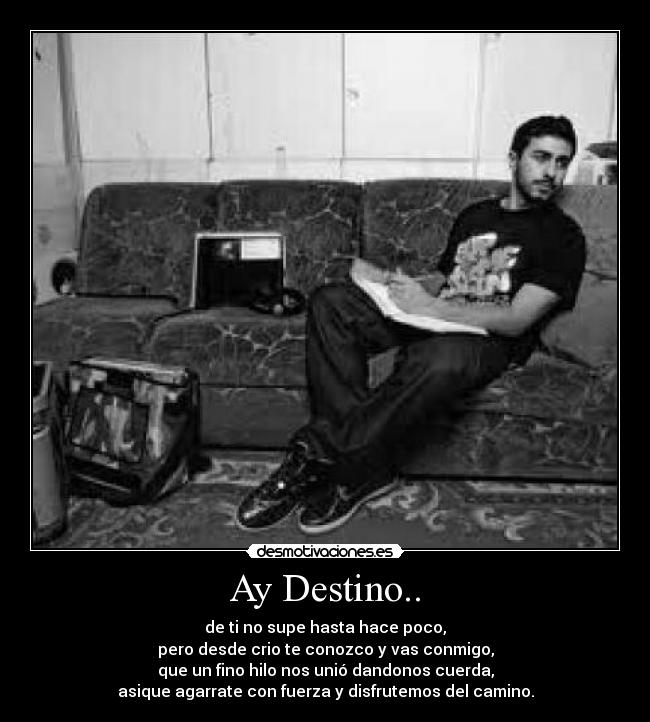 Ay Destino.. - de ti no supe hasta hace poco,
pero desde crio te conozco y vas conmigo,
que un fino hilo nos unió dandonos cuerda,
asique agarrate con fuerza y disfrutemos del camino.