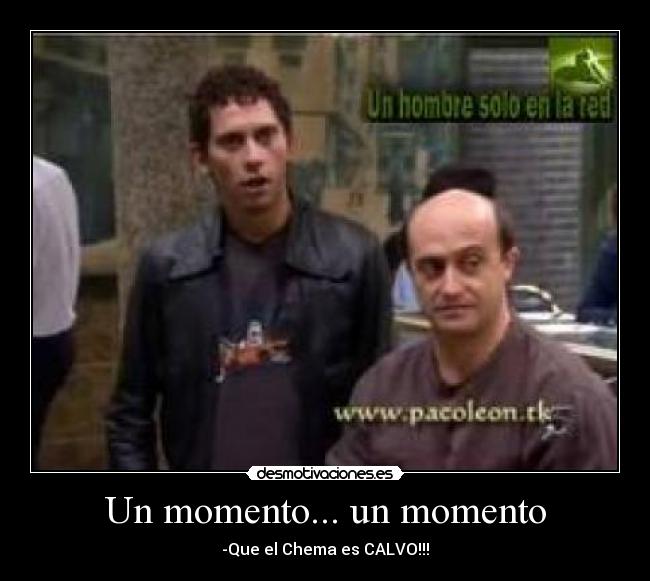 Un momento... un momento - -Que el Chema es CALVO!!!