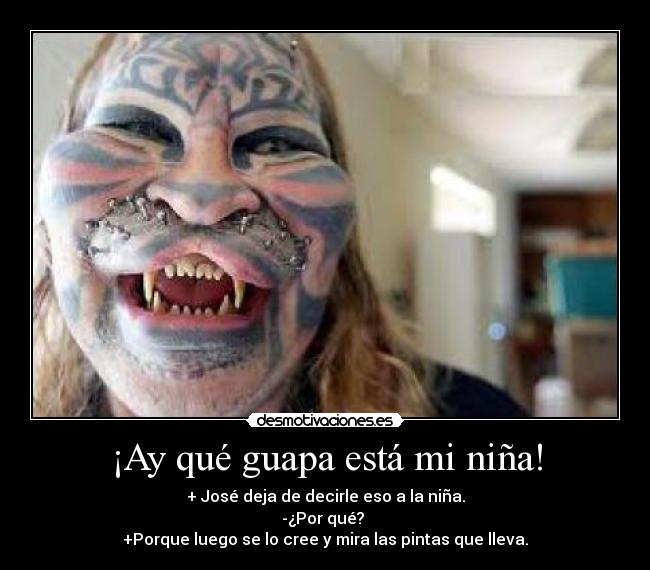 ¡Ay qué guapa está mi niña! - + José deja de decirle eso a la niña.
-¿Por qué?
+Porque luego se lo cree y mira las pintas que lleva.