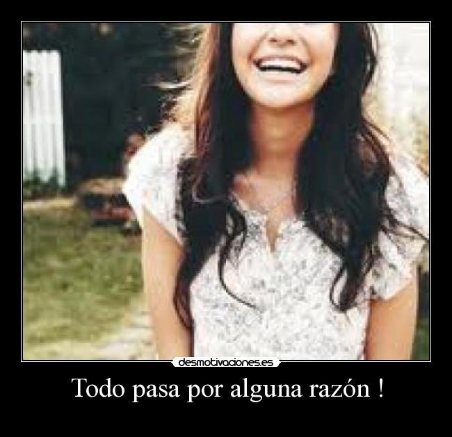 Todo pasa por alguna razón ! -