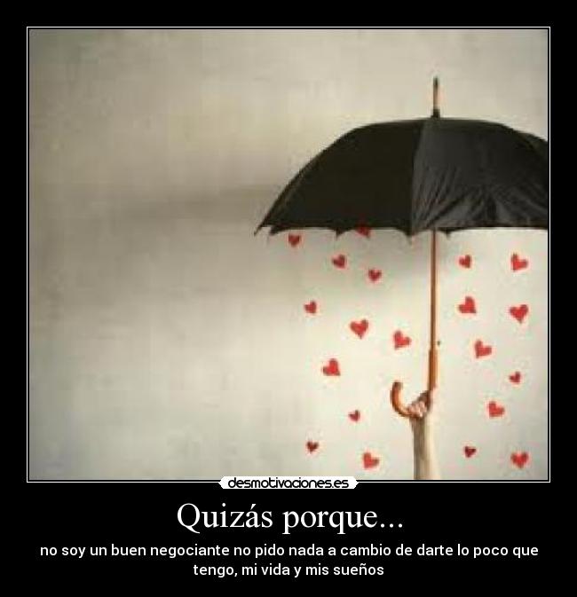 Quizás porque... - no soy un buen negociante no pido nada a cambio de darte lo poco que
tengo, mi vida y mis sueños