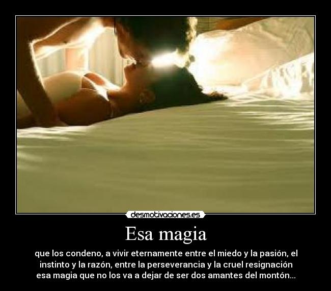 Esa magia - que los condeno, a vivir eternamente entre el miedo y la pasión, el
instinto y la razón, entre la perseverancia y la cruel resignación
esa magia que no los va a dejar de ser dos amantes del montón...