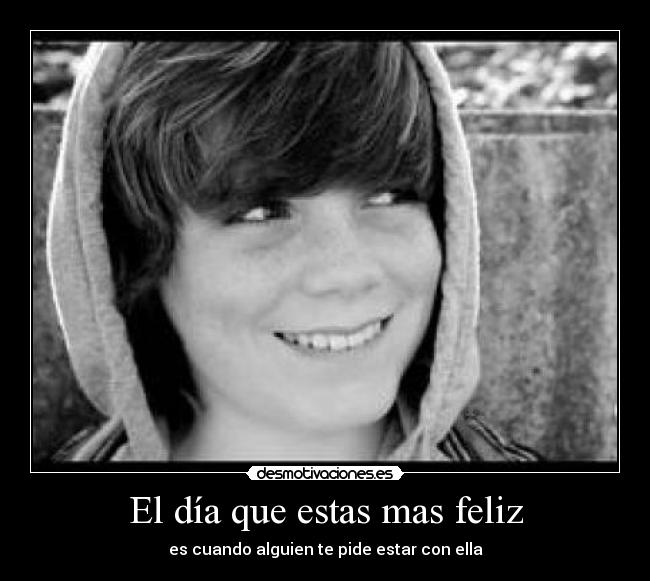 El día que estas mas feliz - es cuando alguien te pide estar con ella