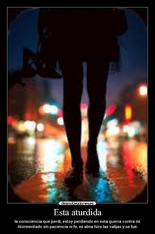 Esta aturdida - la consciencia que perdí, estoy perdiendo en esta guerra contra mi.
Atormentado sin paciencia ni fe, mi alma hizo las valijas y se fué.