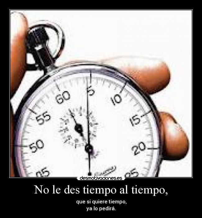 No le des tiempo al tiempo, - que si quiere tiempo,
ya lo pedirá.