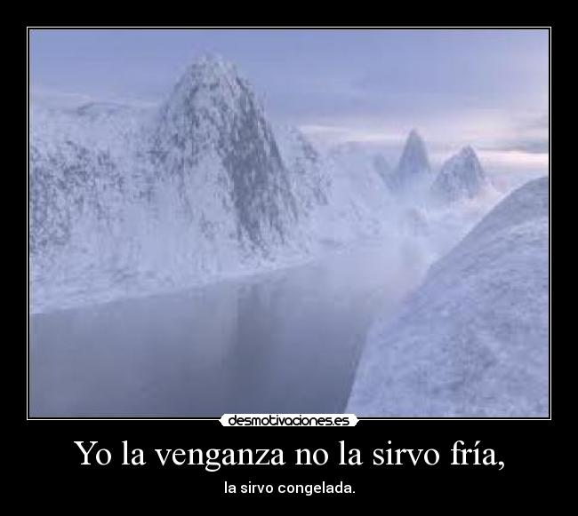 Yo la venganza no la sirvo fría, - la sirvo congelada.