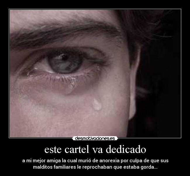 este cartel va dedicado - a mi mejor amiga la cual murió de anorexia por culpa de que sus
malditos familiares le reprochaban que estaba gorda...
