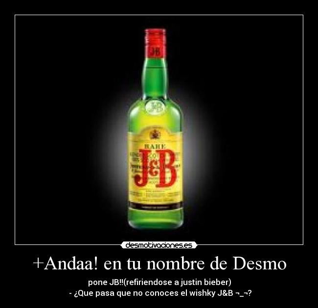 +Andaa! en tu nombre de Desmo - pone JB!!(refiriendose a justin bieber)
- ¿Que pasa que no conoces el wishky J&B ¬_¬?